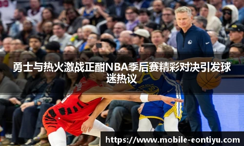 勇士与热火激战正酣NBA季后赛精彩对决引发球迷热议
